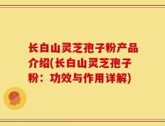 长白山灵芝孢子粉产品介绍(长白山灵芝孢子粉：功效与作用详解)