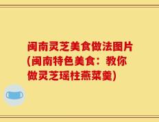 闽南灵芝美食做法图片(闽南特色美食：教你做灵芝瑶柱燕菜羹)