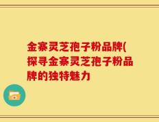 金寨灵芝孢子粉品牌(探寻金寨灵芝孢子粉品牌的独特魅力