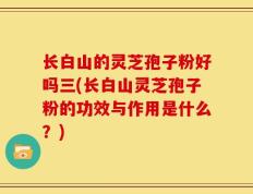 长白山的灵芝孢子粉好吗三(长白山灵芝孢子粉的功效与作用是什么？)