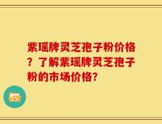 紫瑶牌灵芝孢子粉价格？了解紫瑶牌灵芝孢子粉的市场价格？