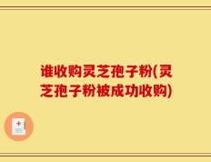 谁收购灵芝孢子粉(灵芝孢子粉被成功收购)