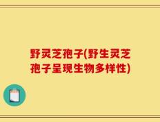 野灵芝孢子(野生灵芝孢子呈现生物多样性)