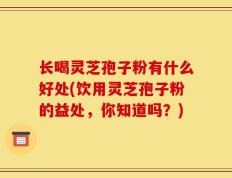 长喝灵芝孢子粉有什么好处(饮用灵芝孢子粉的益处，你知道吗？)
