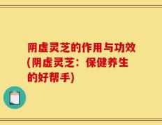 阴虚灵芝的作用与功效(阴虚灵芝：保健养生的好帮手)