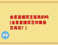 金星直播灵芝是真的吗(金星直播灵芝效果是否真实？)