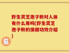 野生灵芝孢子粉对人体有什么用吗(野生灵芝孢子粉的保健功效介绍)