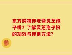 东方购物却老斋灵芝孢子粉？了解灵芝孢子粉的功效与使用方法？