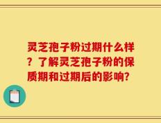 灵芝孢子粉过期什么样？了解灵芝孢子粉的保质期和过期后的影响？