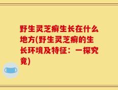 野生灵芝癣生长在什么地方(野生灵芝癣的生长环境及特征：一探究竟)