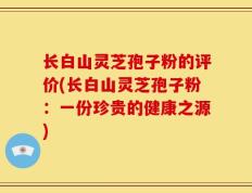 长白山灵芝孢子粉的评价(长白山灵芝孢子粉：一份珍贵的健康之源)