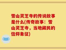 雪山灵芝寺的传说故事是什么(传奇故事：雪山灵芝寺，当地藏民的信仰象征)