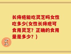 长痔疮能吃灵芝吗女性吃多少(女性长痔疮可食用灵芝？正确的食用量是多少？)