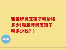 雅圣牌灵芝孢子粉价格多少(雅圣牌灵芝孢子粉多少钱？)