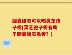 胆囊结石可以喝灵芝孢子粉(灵芝孢子粉有助于胆囊结石患者？)