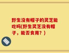 野生没有帽子的灵芝能吃吗(野生灵芝没有帽子，能否食用？)