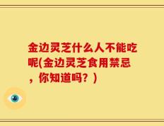 金边灵芝什么人不能吃呢(金边灵芝食用禁忌，你知道吗？)