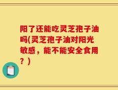 阳了还能吃灵芝孢子油吗(灵芝孢子油对阳光敏感，能不能安全食用？)