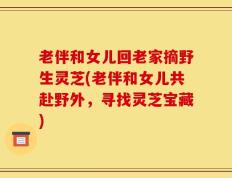 老伴和女儿回老家摘野生灵芝(老伴和女儿共赴野外，寻找灵芝宝藏)