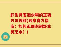 野生灵芝泡水喝的正确方法视频(独家官方指南：如何正确泡制野生灵芝水？)