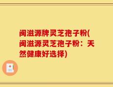 闽滋源牌灵芝孢子粉(闽滋源灵芝孢子粉：天然健康好选择)