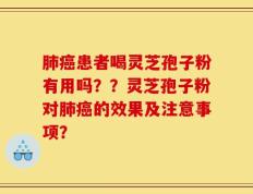 肺癌患者喝灵芝孢子粉有用吗？？灵芝孢子粉对肺癌的效果及注意事项？