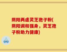 阴阳两虚灵芝孢子粉(阴阳调和强身，灵芝孢子粉助力健康)