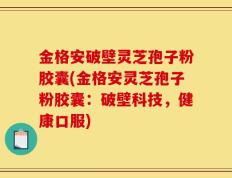 金格安破壁灵芝孢子粉胶囊(金格安灵芝孢子粉胶囊：破壁科技，健康口服)