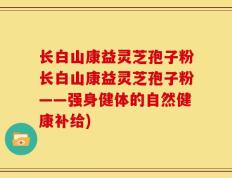 长白山康益灵芝孢子粉长白山康益灵芝孢子粉——强身健体的自然健康补给)