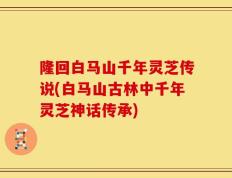 隆回白马山千年灵芝传说(白马山古林中千年灵芝神话传承)