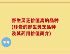 野生灵芝价值高的品种(珍贵的野生灵芝品种及其药用价值简介)