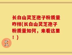 长白山灵芝孢子粉质量咋样(长白山灵芝孢子粉质量如何，来看这里！)