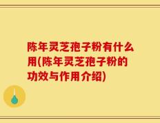 陈年灵芝孢子粉有什么用(陈年灵芝孢子粉的功效与作用介绍)