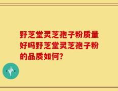 野芝堂灵芝孢子粉质量好吗野芝堂灵芝孢子粉的品质如何？