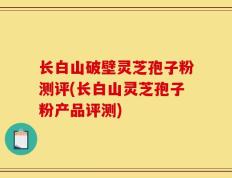 长白山破壁灵芝孢子粉测评(长白山灵芝孢子粉产品评测)