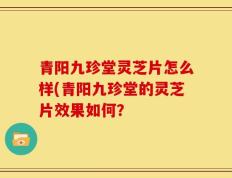 青阳九珍堂灵芝片怎么样(青阳九珍堂的灵芝片效果如何？