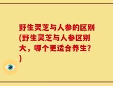 野生灵芝与人参的区别(野生灵芝与人参区别大，哪个更适合养生？)