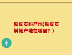 铁皮石斛产地(铁皮石斛原产地在哪里？)