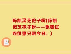陈凯灵芝孢子粉(陈凯灵芝孢子粉——免费试吃优惠只限今日！)