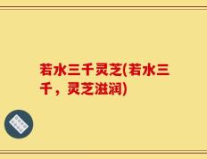 若水三千灵芝(若水三千，灵芝滋润)