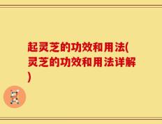 起灵芝的功效和用法(灵芝的功效和用法详解)