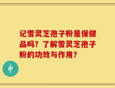 记雪灵芝孢子粉是保健品吗？了解雪灵芝孢子粉的功效与作用？