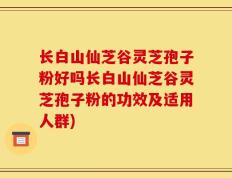 长白山仙芝谷灵芝孢子粉好吗长白山仙芝谷灵芝孢子粉的功效及适用人群)