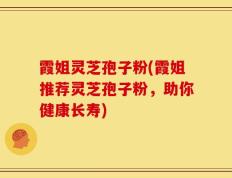 霞姐灵芝孢子粉(霞姐推荐灵芝孢子粉，助你健康长寿)