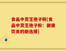 食品中灵芝孢子粉(食品中灵芝孢子粉：健康饮食的新选择)
