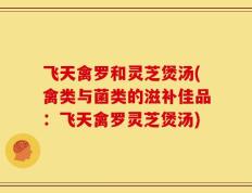 飞天禽罗和灵芝煲汤(禽类与菌类的滋补佳品：飞天禽罗灵芝煲汤)