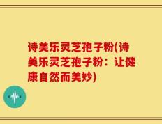 诗美乐灵芝孢子粉(诗美乐灵芝孢子粉：让健康自然而美妙)