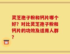 灵芝孢子粉和钙片哪个好？对比灵芝孢子粉和钙片的功效及适用人群？