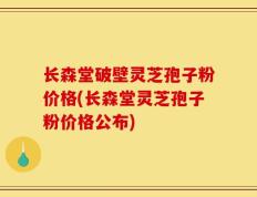 长森堂破壁灵芝孢子粉价格(长森堂灵芝孢子粉价格公布)
