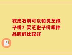 铁皮石斛可以和灵芝孢子粉？灵芝孢子粉哪种品牌的比较好